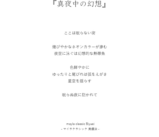 真夜中の幻想  ここは眠らない街

煌びやかなネオンカラーが滲む
夜空に泳ぐは幻想的な熱帯魚

色鮮やかに
ゆったりと尾びれは弧をえがき
星空を揺らす

眠らぬ夜に抱かれて

わたしは見果てぬ夢を追いかける